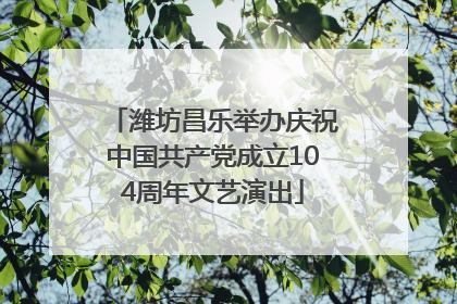 潍坊昌乐举办庆祝中国共产党成立104周年文艺演出