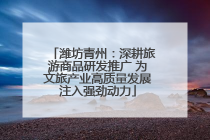 潍坊青州：深耕旅游商品研发推广 为文旅产业高质量发展注入强劲动力