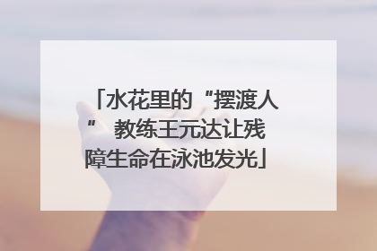 水花里的“摆渡人” 教练王元达让残障生命在泳池发光