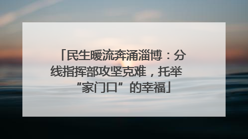 民生暖流奔涌淄博：分线指挥部攻坚克难，托举“家门口”的幸福