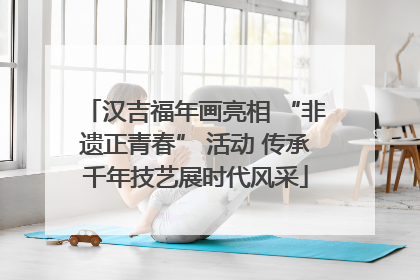汉吉福年画亮相 “非遗正青春” 活动 传承千年技艺展时代风采