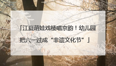 江夏萌娃戏楼唱京韵！幼儿园把六一过成“非遗文化节”
