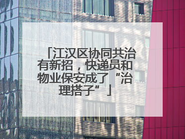 江汉区协同共治有新招，快递员和物业保安成了“治理搭子”