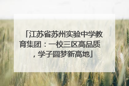 江苏省苏州实验中学教育集团：一校三区高品质，学子圆梦新高地