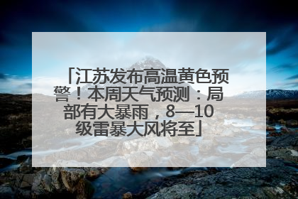 江苏发布高温黄色预警！本周天气预测：局部有大暴雨，8—10级雷暴大风将至