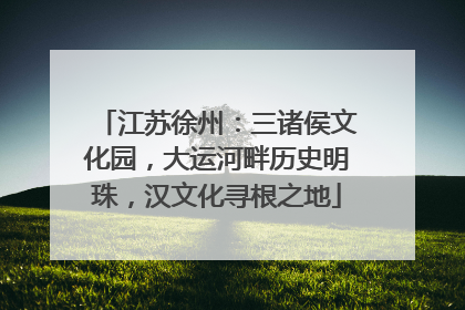 江苏徐州：三诸侯文化园，大运河畔历史明珠，汉文化寻根之地