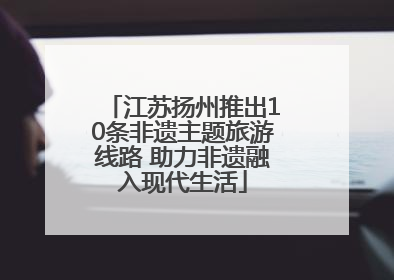 江苏扬州推出10条非遗主题旅游线路 助力非遗融入现代生活
