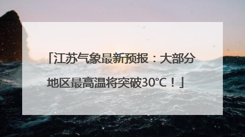 江苏气象最新预报：大部分地区最高温将突破30℃！