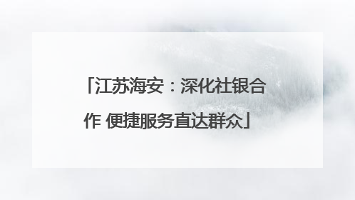 江苏海安：深化社银合作 便捷服务直达群众