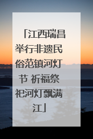 江西瑞昌举行非遗民俗范镇河灯节 祈福祭祀河灯飘满江