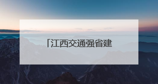 江西交通强省建设展现新气象