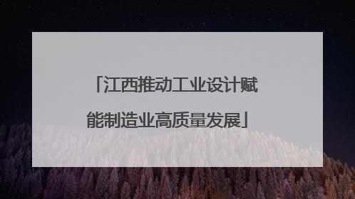 江西推动工业设计赋能制造业高质量发展