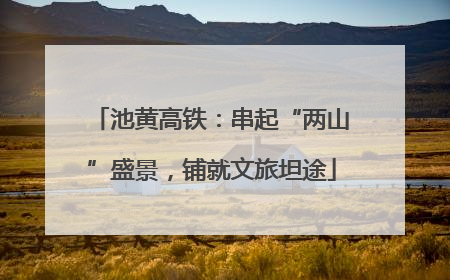 池黄高铁：串起“两山”盛景，铺就文旅坦途