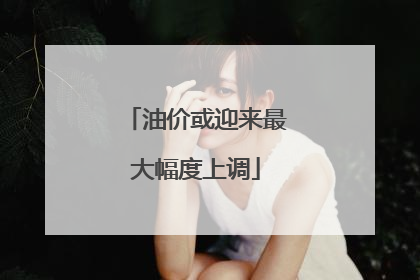 油价或迎来最大幅度上调