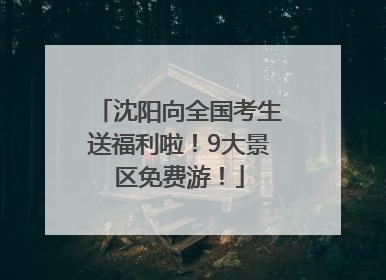 沈阳向全国考生送福利啦！9大景区免费游！