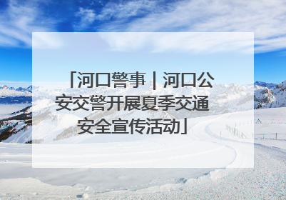 河口警事｜河口公安交警开展夏季交通安全宣传活动