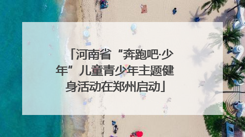 河南省“奔跑吧·少年”儿童青少年主题健身活动在郑州启动