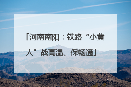 河南南阳：铁路“小黄人”战高温、保畅通