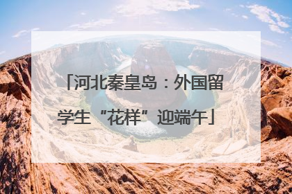 河北秦皇岛：外国留学生“花样”迎端午