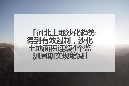 河北土地沙化趋势得到有效遏制，沙化土地面积连续4个监测周期实现缩减