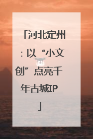 河北定州：以“小文创”点亮千年古城IP