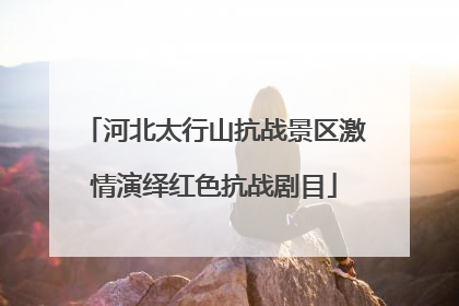 河北太行山抗战景区激情演绎红色抗战剧目