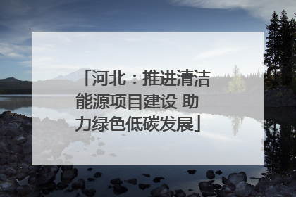 河北：推进清洁能源项目建设 助力绿色低碳发展