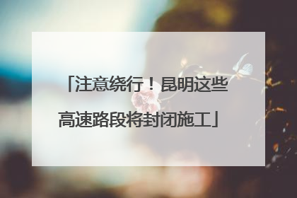 注意绕行！昆明这些高速路段将封闭施工