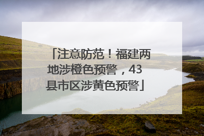 注意防范！福建两地涉橙色预警，43县市区涉黄色预警