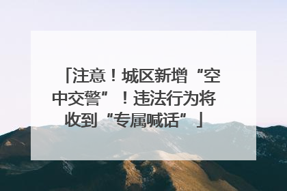 注意！城区新增“空中交警”！违法行为将收到“专属喊话”