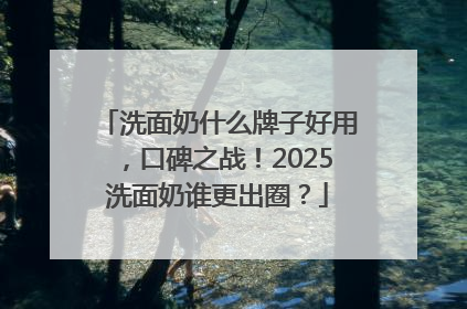 洗面奶什么牌子好用，口碑之战！2025洗面奶谁更出圈？