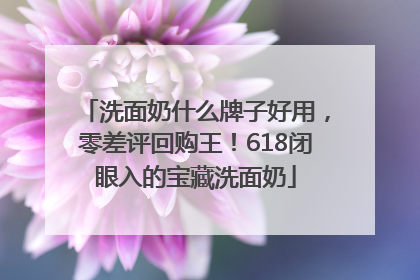 洗面奶什么牌子好用，零差评回购王！618闭眼入的宝藏洗面奶