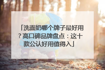 洗面奶哪个牌子最好用？高口碑品牌盘点：这十款公认好用值得入
