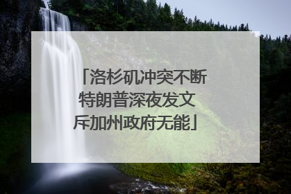 洛杉矶冲突不断 特朗普深夜发文斥加州政府无能