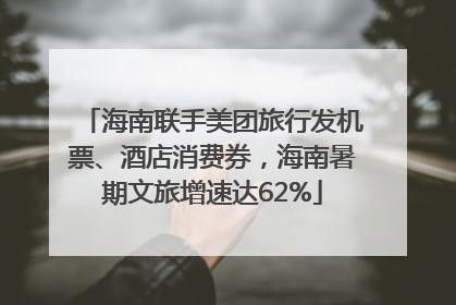 海南联手美团旅行发机票、酒店消费券，海南暑期文旅增速达62%