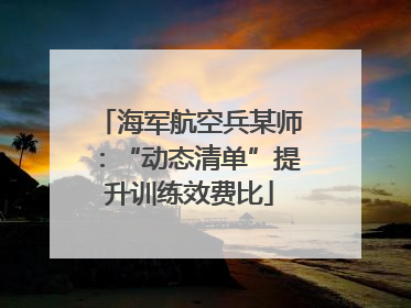 海军航空兵某师：“动态清单”提升训练效费比