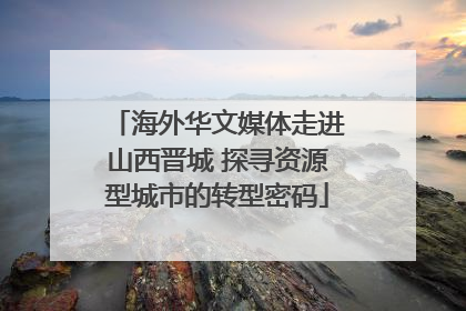 海外华文媒体走进山西晋城 探寻资源型城市的转型密码
