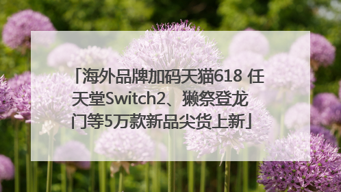 海外品牌加码天猫618 任天堂Switch2、獭祭登龙门等5万款新品尖货上新