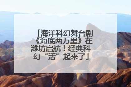 海洋科幻舞台剧《海底两万里》在潍坊启航！经典科幻“活”起来了
