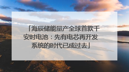 海辰储能量产全球首款千安时电池：先有电芯再开发系统的时代已成过去