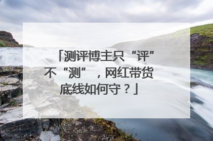测评博主只“评”不“测”，网红带货底线如何守？