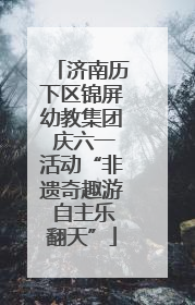 济南历下区锦屏幼教集团 庆六一活动“非遗奇趣游 自主乐翻天”