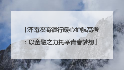 济南农商银行暖心护航高考：以金融之力托举青春梦想