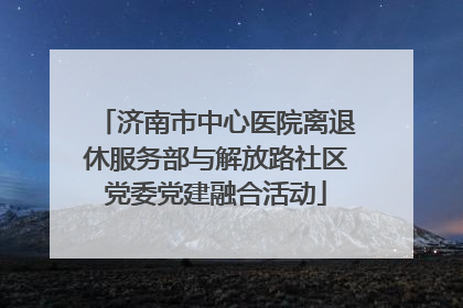 济南市中心医院离退休服务部与解放路社区党委党建融合活动