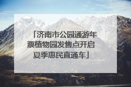 济南市公园通游年票植物园发售点开启夏季惠民直通车
