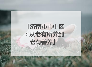 济南市市中区：从老有所养到老有善养