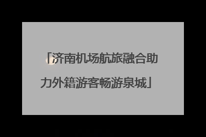 济南机场航旅融合助力外籍游客畅游泉城