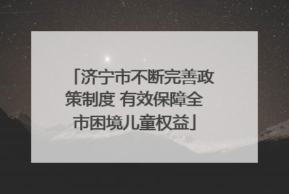 济宁市不断完善政策制度 有效保障全市困境儿童权益