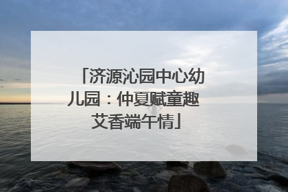 济源沁园中心幼儿园：仲夏赋童趣 艾香端午情