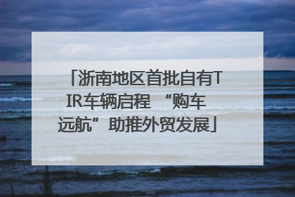 浙南地区首批自有TIR车辆启程 “购车远航”助推外贸发展